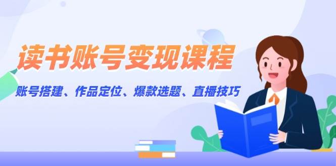 读书账号变现课程：账号搭建、作品定位、爆款选题、直播技巧_豪客资源库