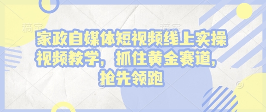 家政自媒体短视频线上实操视频教学,抓住黄金赛道,抢先领跑!_豪客资源库