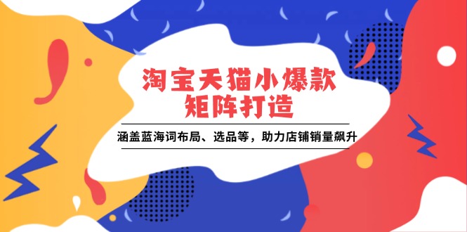淘宝天猫小爆款矩阵打造：涵盖蓝海词布局、选品等，助力店铺销量飙升_豪客资源库