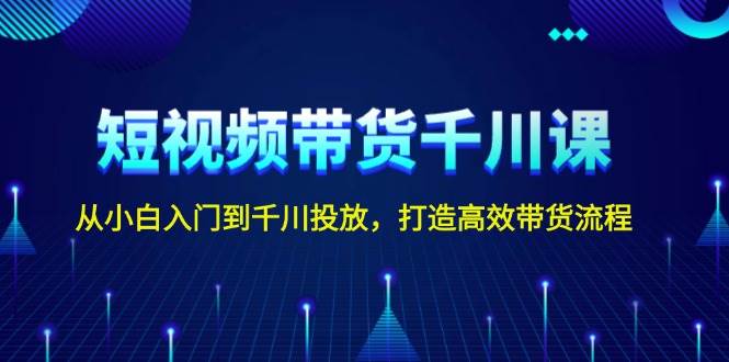 短视频带货千川课，从小白入门到千川投放，打造高效带货流程_豪客资源库
