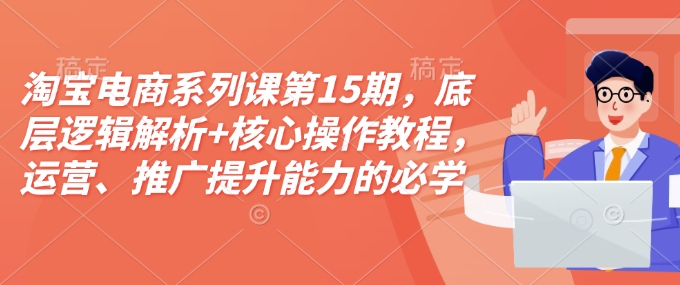 淘宝电商系列课第15期，底层逻辑解析+核心操作教程，运营、推广提升能力的必学课程+配套资料_豪客资源库