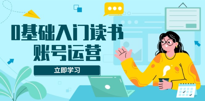 0基础入门读书账号运营，系统课程助你解决素材、流量、变现等难题_豪客资源库