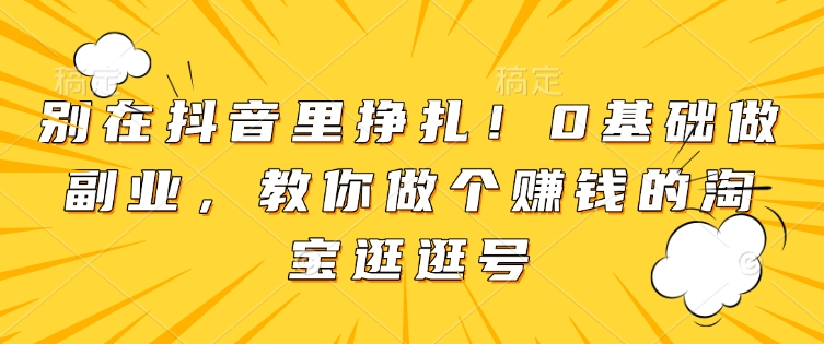 别在抖音里挣扎！0基础做副业，教你做个赚钱的淘宝逛逛号_豪客资源库