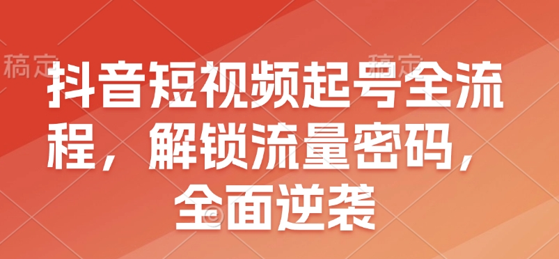 抖音短视频起号全流程，解锁流量密码，全面逆袭_豪客资源库