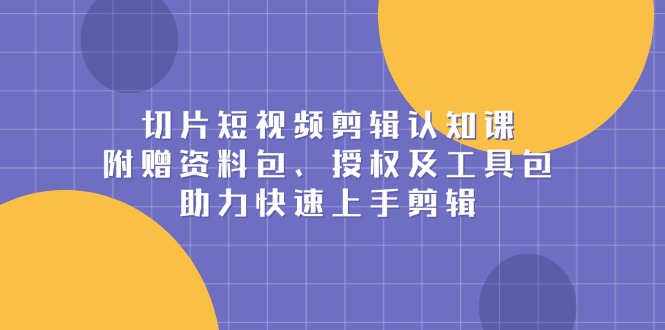 切片短视频剪辑认知课，附赠资料包、授权及工具包，助力快速上手剪辑_豪客资源库