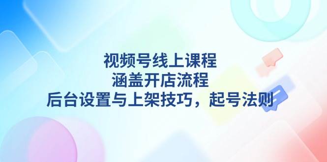 视频号线上课程详解，涵盖开店流程，后台设置与上架技巧，起号法则_豪客资源库