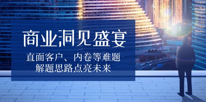 商业洞见盛宴，直面客户、内卷等难题，解题思路点亮未来_豪客资源库