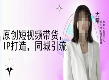 原创短视频带货，IP打造，同城引流-大晴自媒体教程_豪客资源库