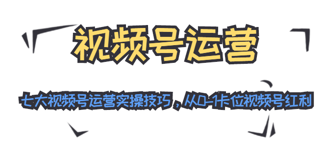 视频号运营：七大视频号运营实操技巧，从0-1卡位视频号红利_豪客资源库