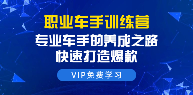 职业车手训练营：专业车手的养成之路，快速打造爆款（8节-无水印直播课）_豪客资源库