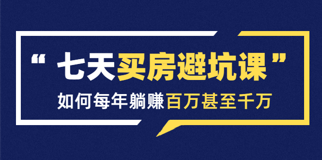 七天买房避坑课：人生中最为赚钱的投资，如何每年躺赚百万甚至千万_豪客资源库