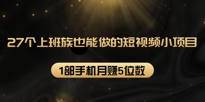 27个上班族也能做的短视频小项目，1部手机月赚5位数【赠短视频礼包】_豪客资源库