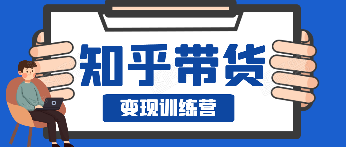 知乎带货变现训练营，教你0成本变现，告别拿死工资的生活_豪客资源库