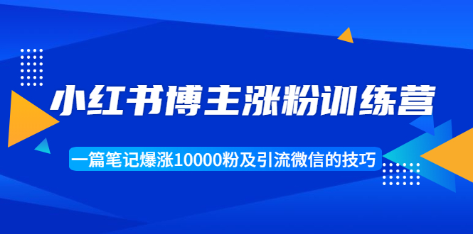 小红书博主涨粉训练营：一篇笔记爆涨10000粉及引流微信的技巧_豪客资源库