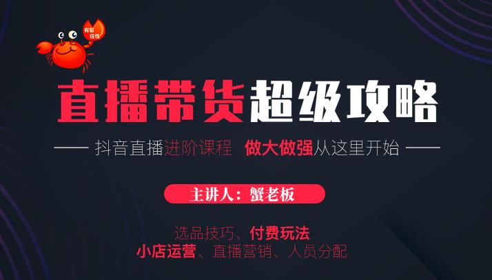 蟹老板抖音直播带货超级攻略：抖音直播带货的详细玩法，小店运营、付费投放等_豪客资源库