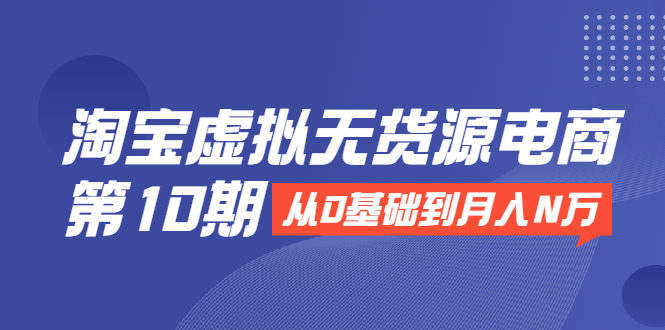 淘宝虚拟无货源电商第10期：从0基础到月入N万，全程实操，可批量操作_豪客资源库