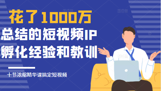 花了1000万总结出来的短视频IP孵化经验和教训，10堂浓缩精华课助你搞定短视频_豪客资源库