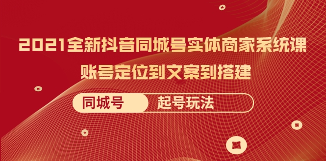 2021全新抖音同城号实体商家系统课，账号定位到文案到搭建 同城号起号玩法_豪客资源库