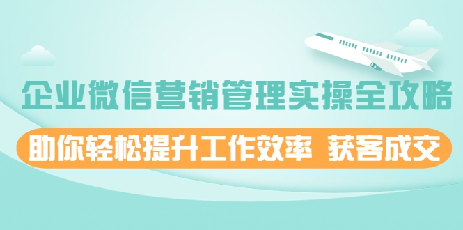 企业微信营销管理实操全攻略，助你轻松提升工作效率 获客成交 价值680元_豪客资源库