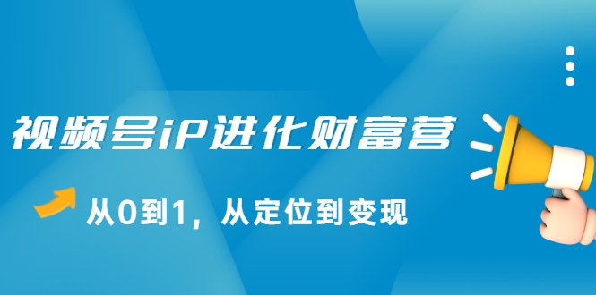 视频号iP进化财富营，从0到1，从定位到变现赚钱（价值1577元）_豪客资源库