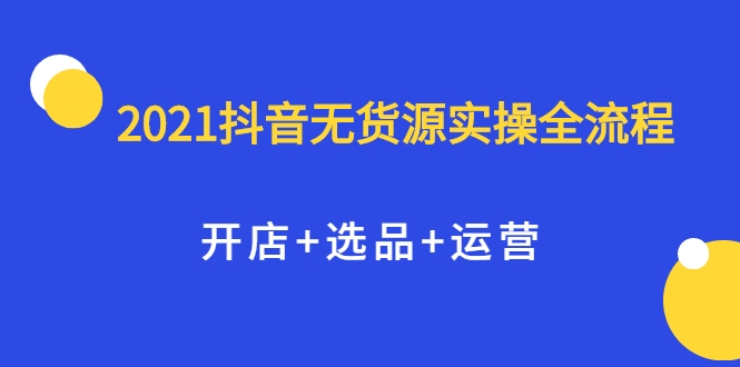 2021抖音无货源实操全流程，开店+选品+运营，全职兼职都可操作_豪客资源库