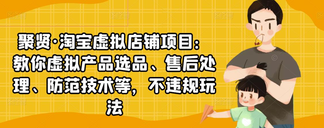 聚贤·淘宝虚拟店铺项目：教你虚拟产品选品、售后处理、防范技术等，不违规玩法_豪客资源库