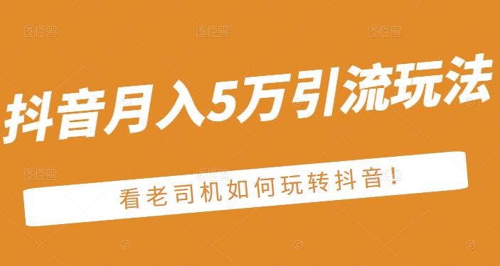 老古董·抖音月入5万引流玩法，看看老司机如何玩转抖音(附赠：抖音另类引流思路)_豪客资源库