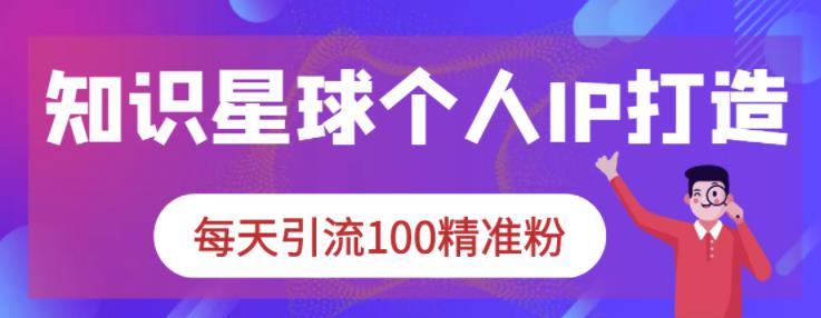 知识星球个人IP打造系列课程，每天引流100精准粉_豪客资源库