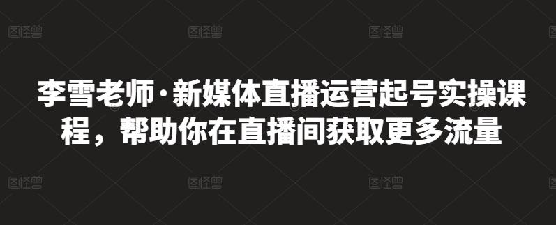 李雪老师·新媒体直播运营起号实操课程，帮助你在直播间获取更多流量_豪客资源库