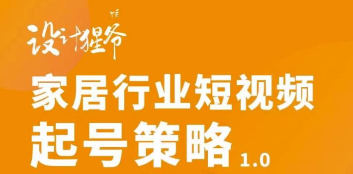 【设计猩爷】家居行业短视频起号策略，家居行业非主流短视频策略课价值4980元_豪客资源库