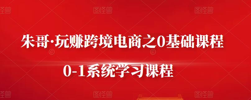 朱哥·玩赚跨境电商之0基础课程，0-1系统学习课程_豪客资源库