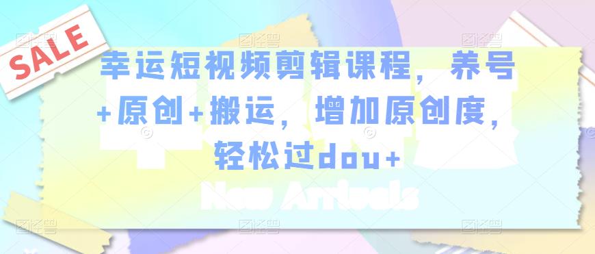 幸运短视频剪辑课程，养号+原创+搬运，增加原创度，轻松过dou+_豪客资源库