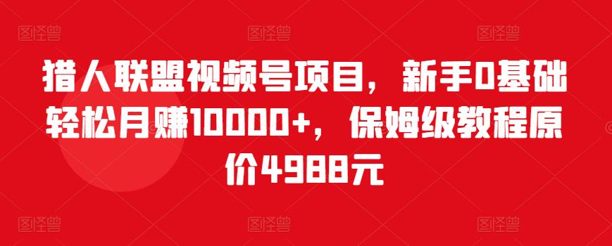 猎人联盟视频号项目，新手0基础轻松月赚10000+，保姆级教程原价4988元_豪客资源库