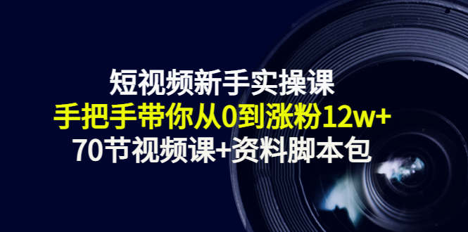 短视频新手实操课：手把手带你从0到涨粉12w+（70节视频课+资料脚本包）_豪客资源库