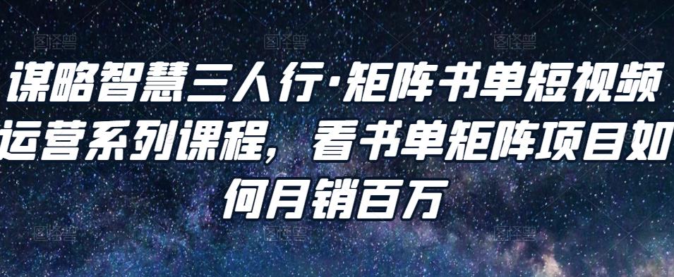 谋略智慧三人行·矩阵书单短视频运营系列课程，看书单矩阵项目如何月销百万_豪客资源库