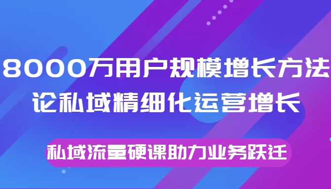 8000万用户规模增长方法论私域精细化运营增长，私域流量硬课助力业务跃迁_豪客资源库