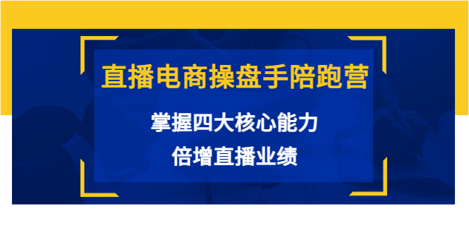 直播电商操盘手陪跑营：掌握四大核心能力，倍增直播业绩（价值980元）_豪客资源库