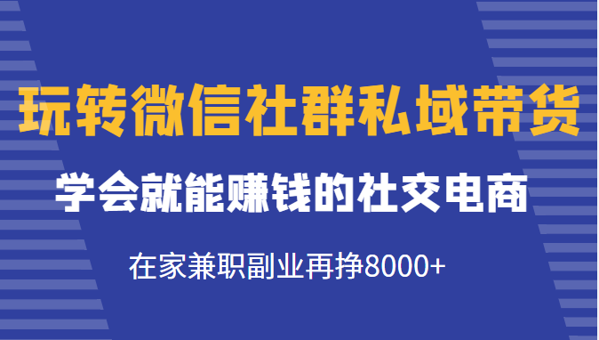 玩转微信社群私域带货，学会就能赚钱的社交电商，在家兼职副业再挣8000+_豪客资源库