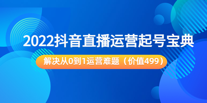 2022抖音直播运营起号宝典：解决从0到1运营难题（价值499元）_豪客资源库