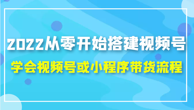 2022从零开始搭建视频号,学会视频号或小程序带货流程（价值599元）_豪客资源库