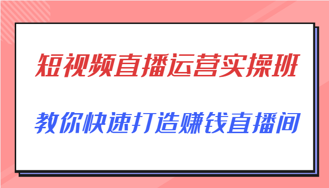 短视频直播运营实操班，直播带货精细化运营实操，教你快速打造赚钱直播间_豪客资源库