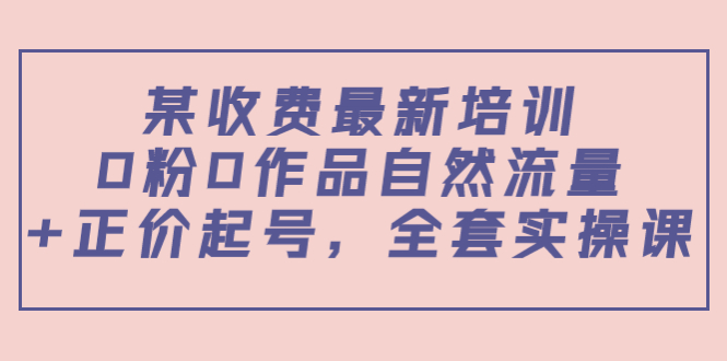 某最新收费培训内容：0粉0作品自然流量+正价起号，全套实操课_豪客资源库