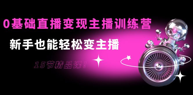 0基础直播变现主播训练营：新手也能轻松变主播，15节精品课_豪客资源库