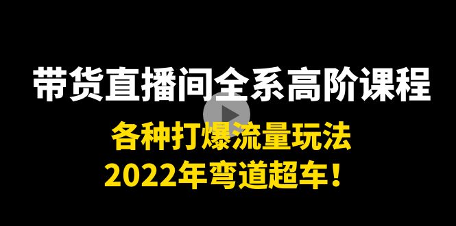 带货直播间全系高阶课程：各种打爆流量玩法，2022年弯道超车！_豪客资源库