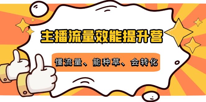 主播流量效能提升营：懂流量、能种草、会转化，清晰明确方法规则_豪客资源库