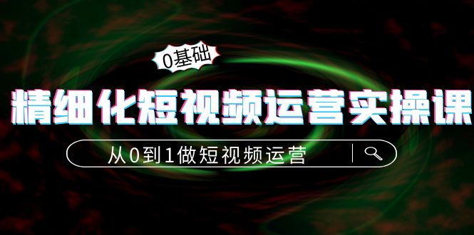 精细化短视频运营实操课，从0到1做短视频运营：算法篇+定位篇+内容篇_豪客资源库