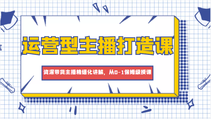 运营型主播打造课，资深带货主播精细化讲解，从0-1保姆级授课_豪客资源库