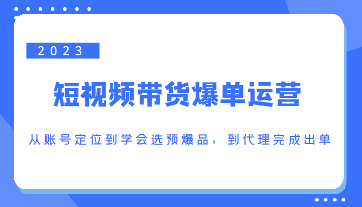 2023短视频带货爆单运营，从账号定位到学会选预爆品，到代理完成出单（价值1250元）_豪客资源库