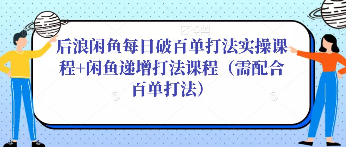 后浪闲鱼每日破百单打法实操课程+闲鱼递增打法课程（需配合百单打法）_豪客资源库