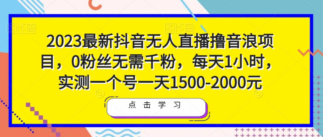 2023最新抖音无人直播撸音浪项目，0粉丝无需千粉，每天1小时，实测一个号一天1500-2000元_豪客资源库